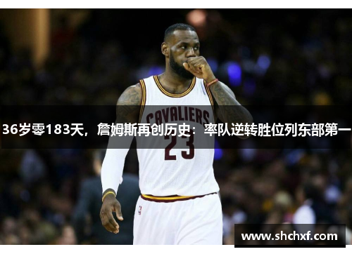 36岁零183天，詹姆斯再创历史：率队逆转胜位列东部第一