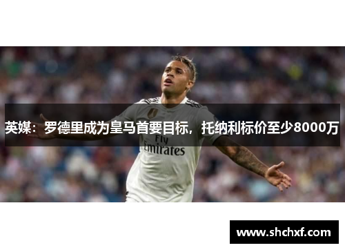 英媒：罗德里成为皇马首要目标，托纳利标价至少8000万